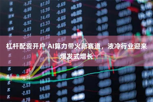 杠杆配资开户 AI算力带火新赛道，液冷行业迎来爆发式增长