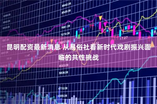 昆明配资最新消息 从易俗社看新时代戏剧振兴面临的共性挑战