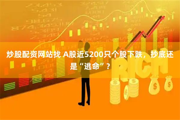 炒股配资网站找 A股近5200只个股下跌，抄底还是“逃命”？