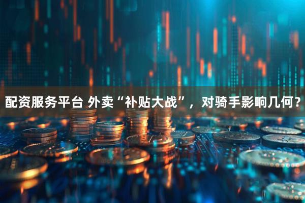 配资服务平台 外卖“补贴大战”，对骑手影响几何？