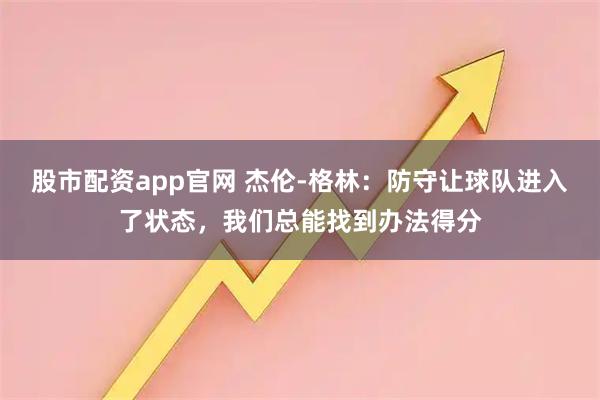 股市配资app官网 杰伦-格林：防守让球队进入了状态，我们总能找到办法得分