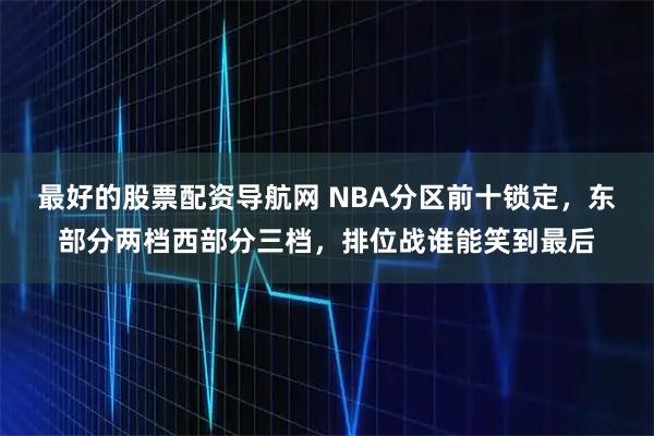 最好的股票配资导航网 NBA分区前十锁定，东部分两档西部分三档，排位战谁能笑到最后