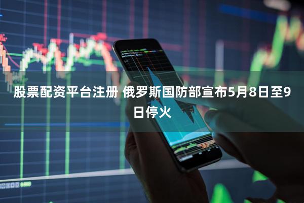 股票配资平台注册 俄罗斯国防部宣布5月8日至9日停火