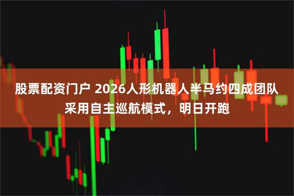 股票配资门户 2026人形机器人半马约四成团队采用自主巡航模式，明日开跑