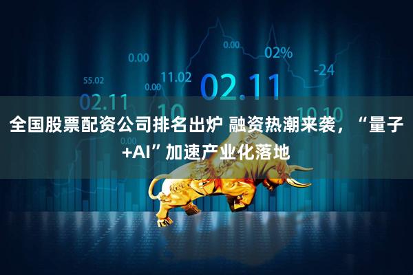 全国股票配资公司排名出炉 融资热潮来袭，“量子+AI”加速产业化落地