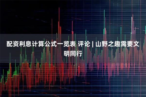 配资利息计算公式一览表 评论 | 山野之趣需要文明同行