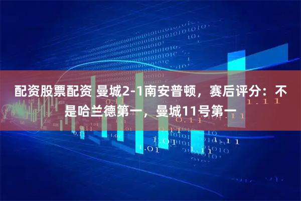 配资股票配资 曼城2-1南安普顿，赛后评分：不是哈兰德第一，曼城11号第一