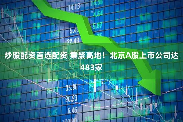 炒股配资首选配资 集聚高地！北京A股上市公司达483家