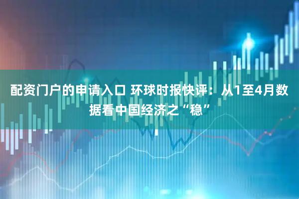 配资门户的申请入口 环球时报快评：从1至4月数据看中国经济之“稳”