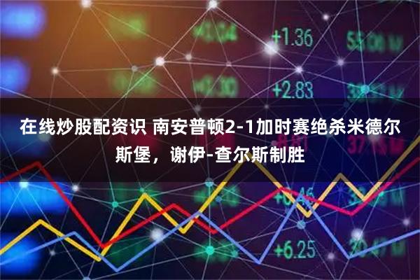 在线炒股配资识 南安普顿2-1加时赛绝杀米德尔斯堡，谢伊-查尔斯制胜