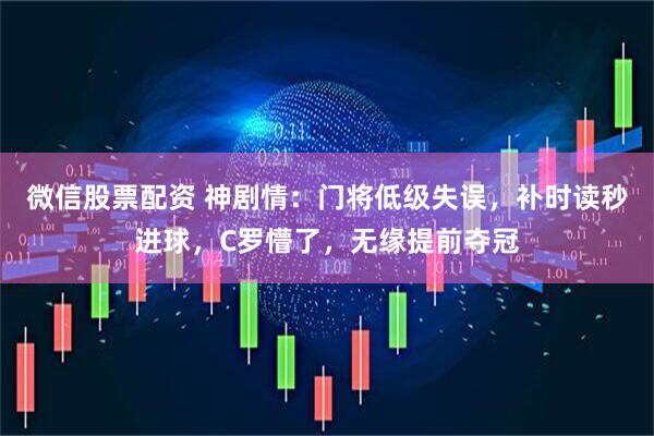 微信股票配资 神剧情：门将低级失误，补时读秒进球，C罗懵了，无缘提前夺冠