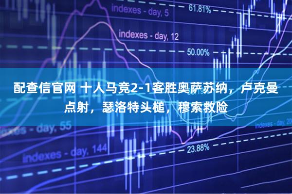 配查信官网 十人马竞2-1客胜奥萨苏纳，卢克曼点射，瑟洛特头槌，穆索救险