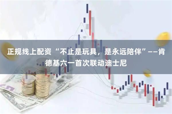 正规线上配资 “不止是玩具,是永远陪伴”——肯德基六一首次联动迪士尼