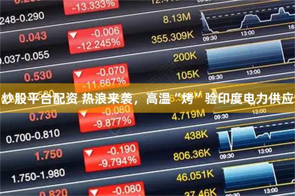 炒股平台配资 热浪来袭,高温“烤”验印度电力供应