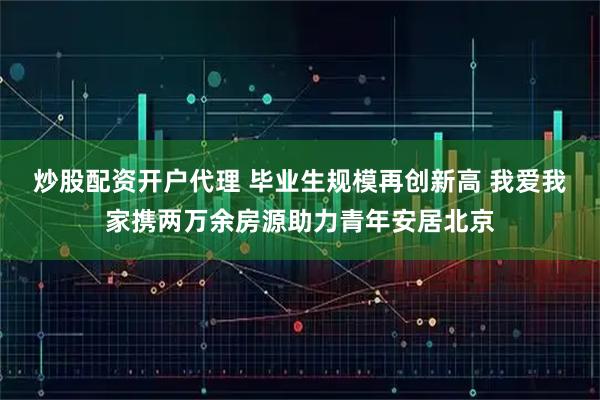 炒股配资开户代理 毕业生规模再创新高 我爱我家携两万余房源助力青年安居北京