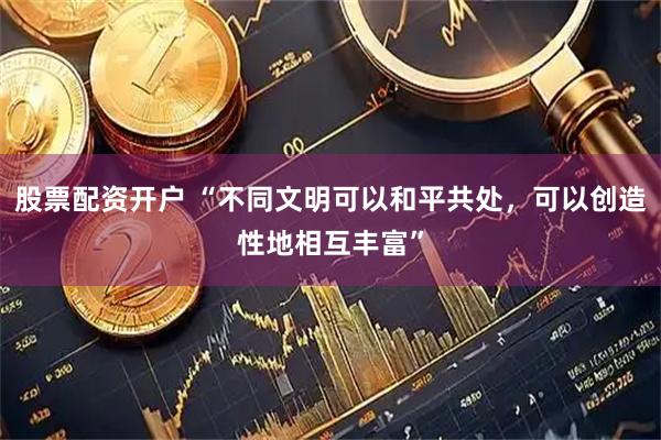 股票配资开户 “不同文明可以和平共处，可以创造性地相互丰富”