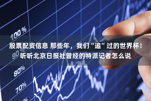 股票配资信息 那些年,我们“追”过的世界杯!听听北京日报社曾经的特派记者怎么说