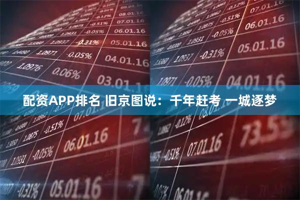 配资APP排名 旧京图说：千年赶考 一城逐梦