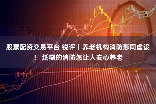 股票配资交易平台 锐评丨养老机构消防形同虚设！ 纸糊的消防怎让人安心养老
