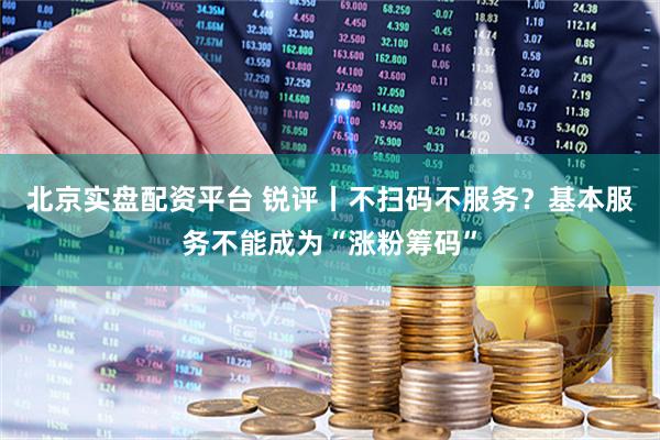 北京实盘配资平台 锐评丨不扫码不服务？基本服务不能成为“涨粉筹码”