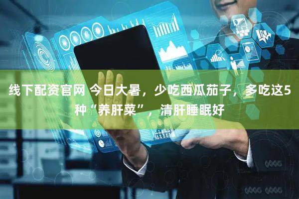线下配资官网 今日大暑，少吃西瓜茄子，多吃这5种“养肝菜”，清肝睡眠好