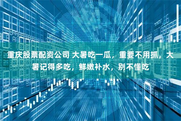 重庆股票配资公司 大暑吃一瓜，重要不用抓，大暑记得多吃，鲜嫩补水，别不懂吃