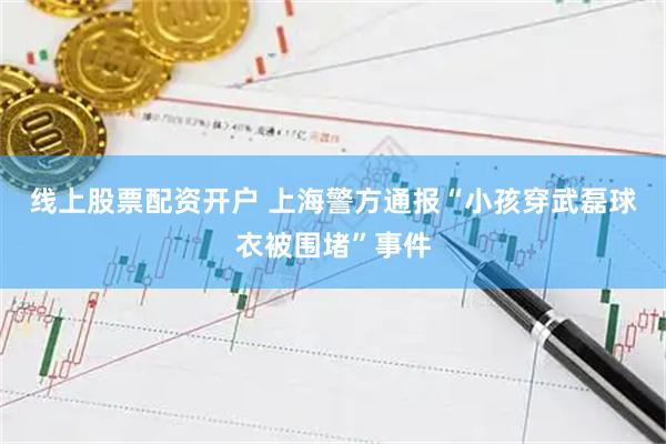 线上股票配资开户 上海警方通报“小孩穿武磊球衣被围堵”事件