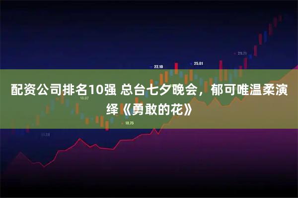 配资公司排名10强 总台七夕晚会，郁可唯温柔演绎《勇敢的花》
