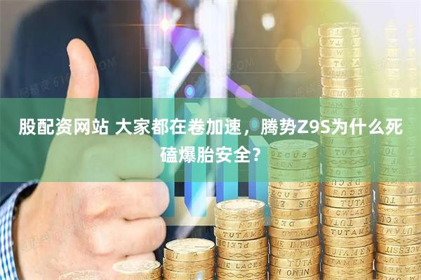 股配资网站 大家都在卷加速，腾势Z9S为什么死磕爆胎安全？