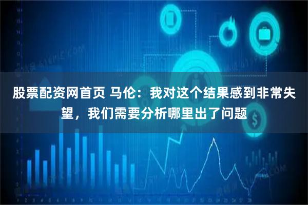 股票配资网首页 马伦：我对这个结果感到非常失望，我们需要分析哪里出了问题