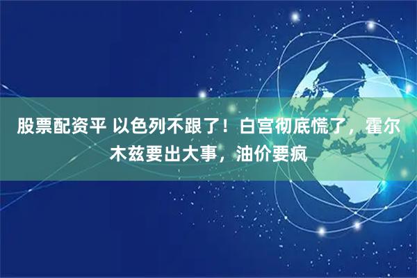 股票配资平 以色列不跟了！白宫彻底慌了，霍尔木兹要出大事，油价要疯